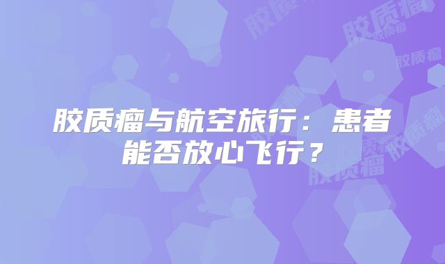 胶质瘤与航空旅行：患者能否放心飞行？