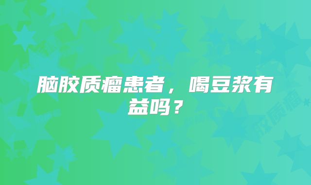 脑胶质瘤患者，喝豆浆有益吗？