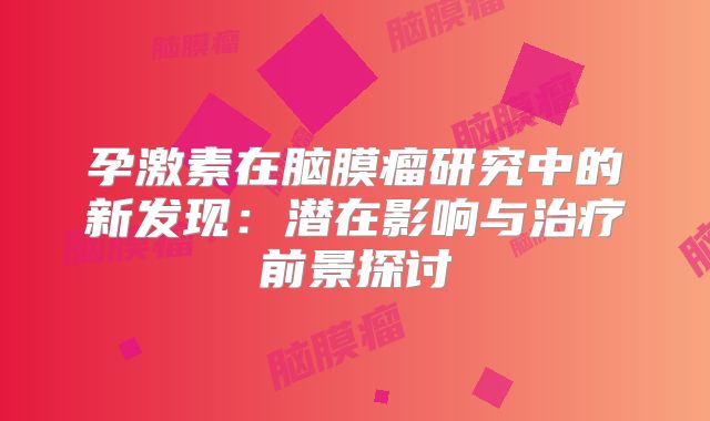 孕激素在脑膜瘤研究中的新发现：潜在影响与治疗前景探讨