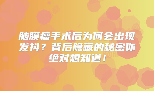 脑膜瘤手术后为何会出现发抖？背后隐藏的秘密你绝对想知道！