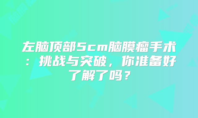 左脑顶部5cm脑膜瘤手术：挑战与突破，你准备好了解了吗？