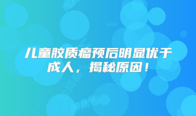 儿童胶质瘤预后明显优于成人，揭秘原因！