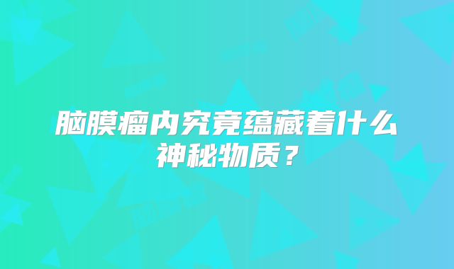 脑膜瘤内究竟蕴藏着什么神秘物质？