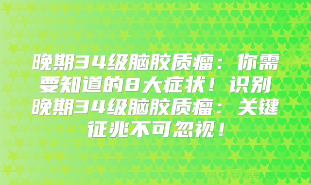 晚期34级脑胶质瘤：你需要知道的8大症状！识别晚期34级脑胶质瘤：关键征兆不可忽视！