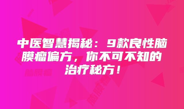 中医智慧揭秘：9款良性脑膜瘤偏方，你不可不知的治疗秘方！