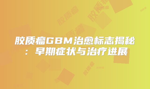 胶质瘤GBM治愈标志揭秘：早期症状与治疗进展