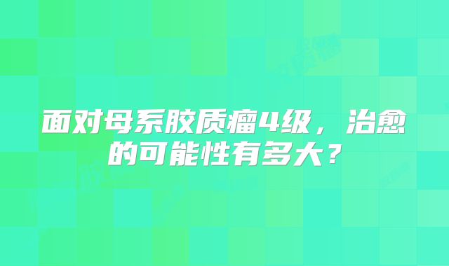 面对母系胶质瘤4级，治愈的可能性有多大？