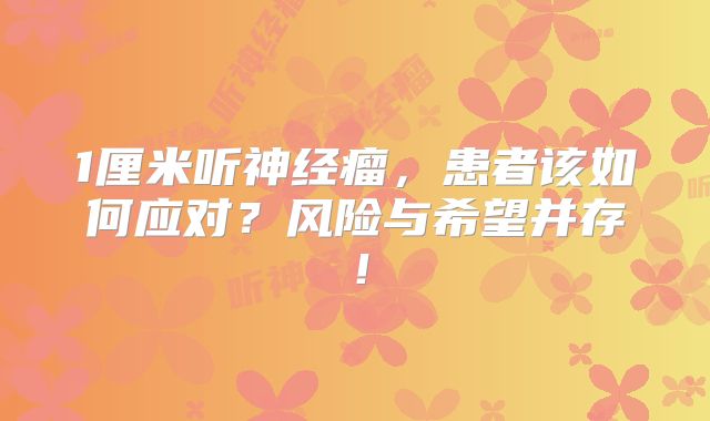 1厘米听神经瘤，患者该如何应对？风险与希望并存！