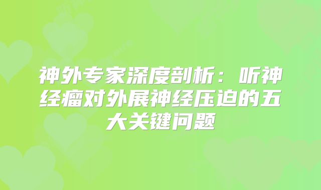 神外专家深度剖析：听神经瘤对外展神经压迫的五大关键问题