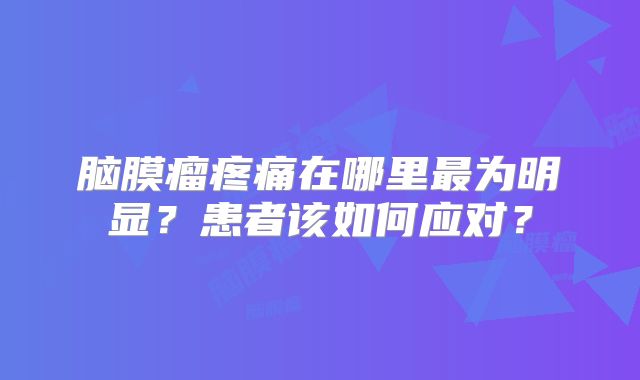 脑膜瘤疼痛在哪里最为明显？患者该如何应对？