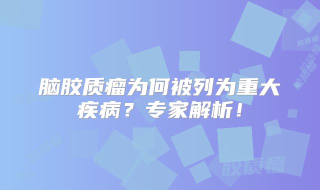 脑胶质瘤为何被列为重大疾病？专家解析！