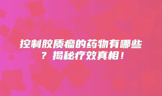控制胶质瘤的药物有哪些？揭秘疗效真相！