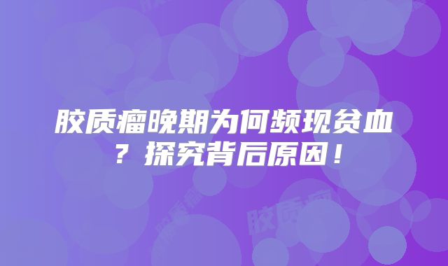 胶质瘤晚期为何频现贫血？探究背后原因！