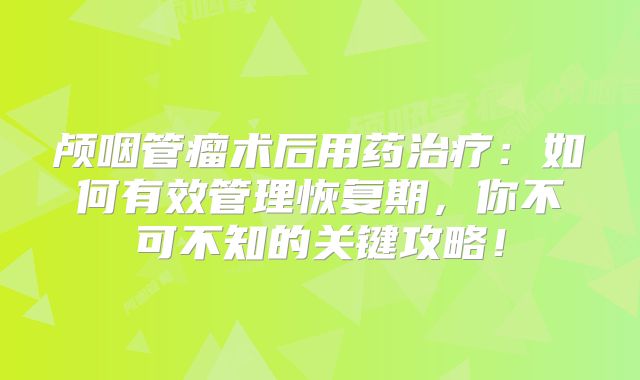 颅咽管瘤术后用药治疗：如何有效管理恢复期，你不可不知的关键攻略！