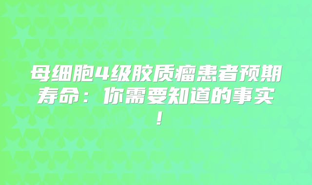 母细胞4级胶质瘤患者预期寿命：你需要知道的事实！