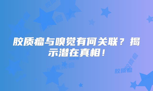 胶质瘤与嗅觉有何关联？揭示潜在真相！