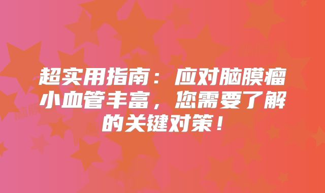 超实用指南：应对脑膜瘤小血管丰富，您需要了解的关键对策！