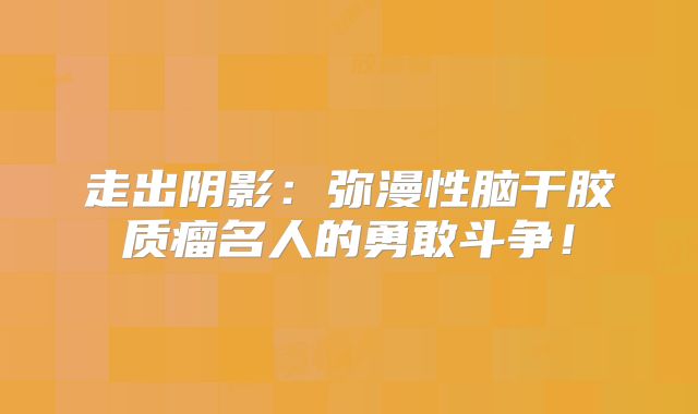走出阴影：弥漫性脑干胶质瘤名人的勇敢斗争！