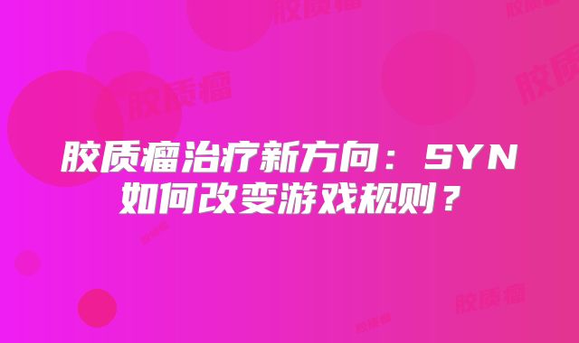 胶质瘤治疗新方向：SYN如何改变游戏规则？