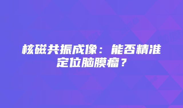 核磁共振成像：能否精准定位脑膜瘤？