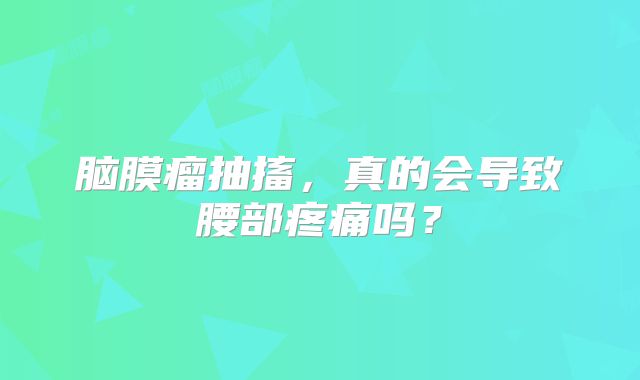 脑膜瘤抽搐，真的会导致腰部疼痛吗？