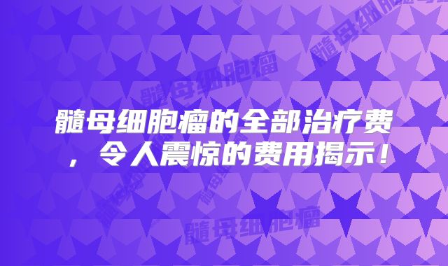 髓母细胞瘤的全部治疗费，令人震惊的费用揭示！