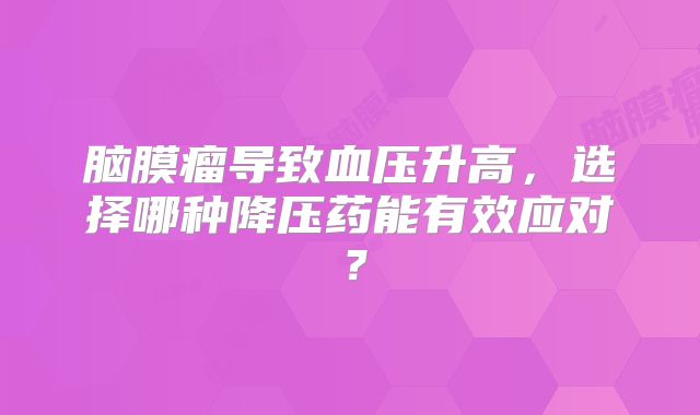 脑膜瘤导致血压升高，选择哪种降压药能有效应对？