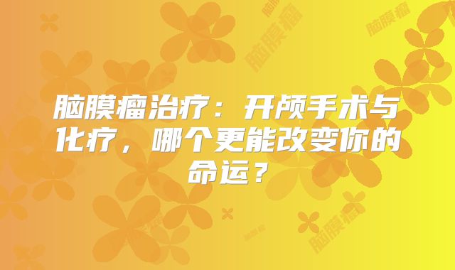 脑膜瘤治疗：开颅手术与化疗，哪个更能改变你的命运？