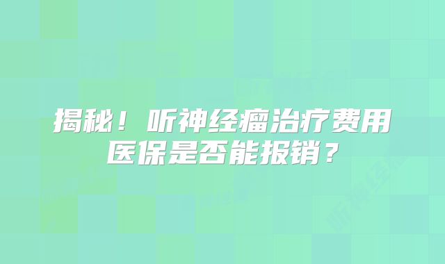 揭秘！听神经瘤治疗费用医保是否能报销？