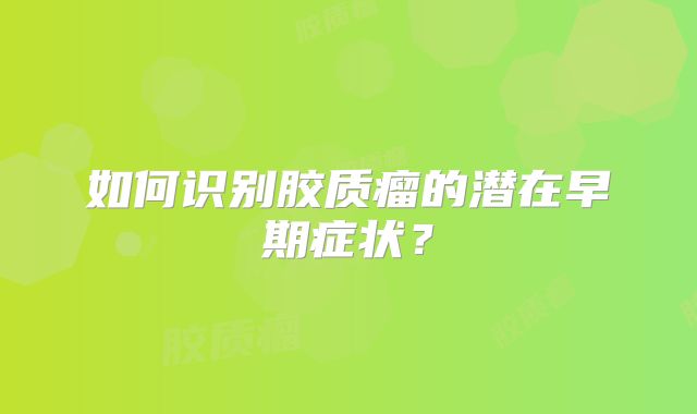如何识别胶质瘤的潜在早期症状？