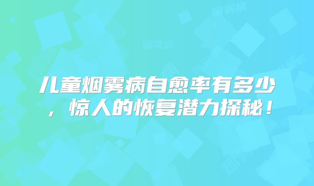 儿童烟雾病自愈率有多少，惊人的恢复潜力探秘！