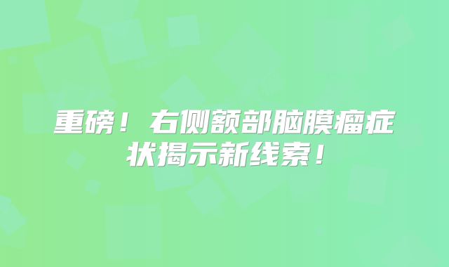重磅！右侧额部脑膜瘤症状揭示新线索！