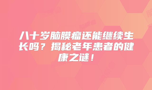 八十岁脑膜瘤还能继续生长吗？揭秘老年患者的健康之谜！