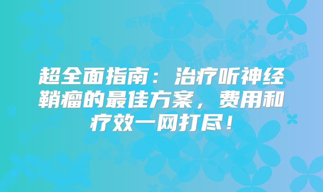 超全面指南：治疗听神经鞘瘤的最佳方案，费用和疗效一网打尽！