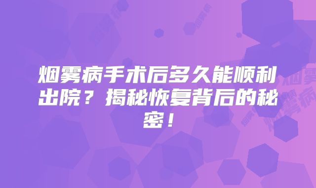 烟雾病手术后多久能顺利出院？揭秘恢复背后的秘密！