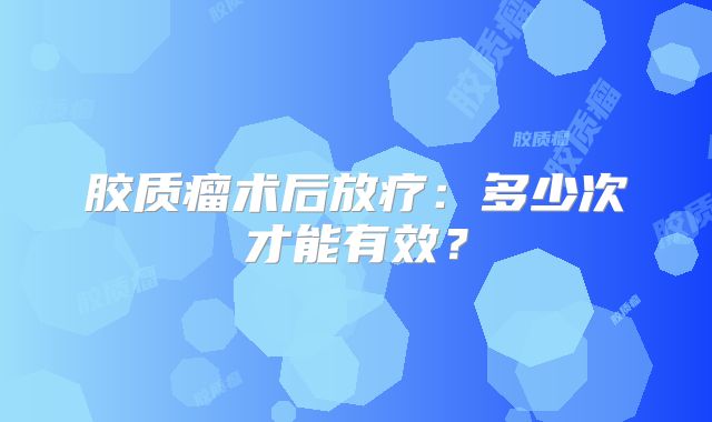 胶质瘤术后放疗：多少次才能有效？