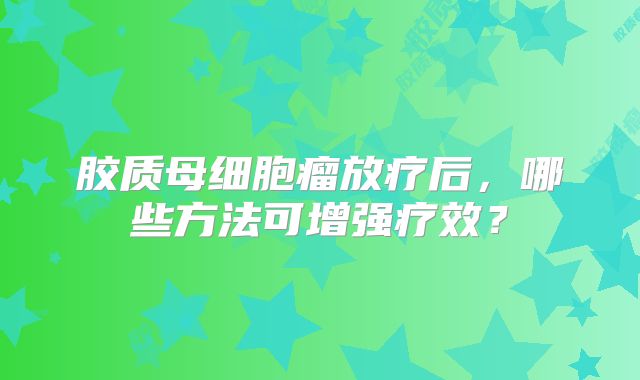 胶质母细胞瘤放疗后，哪些方法可增强疗效？