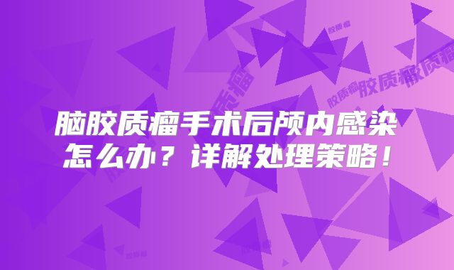 脑胶质瘤手术后颅内感染怎么办？详解处理策略！