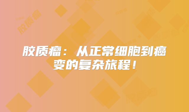 胶质瘤：从正常细胞到癌变的复杂旅程！