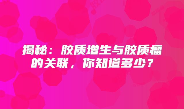 揭秘：胶质增生与胶质瘤的关联，你知道多少？