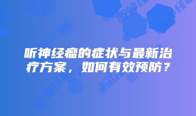 听神经瘤的症状与最新治疗方案，如何有效预防？