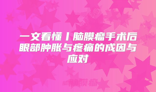 一文看懂丨脑膜瘤手术后眼部肿胀与疼痛的成因与应对