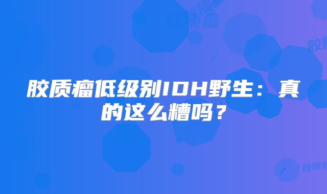 胶质瘤低级别IDH野生：真的这么糟吗？