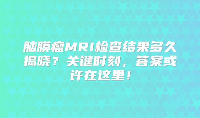 脑膜瘤MRI检查结果多久揭晓？关键时刻，答案或许在这里！