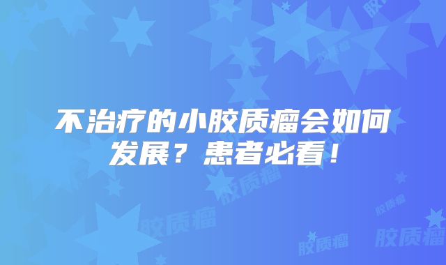 不治疗的小胶质瘤会如何发展？患者必看！