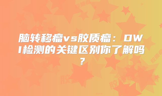 脑转移瘤vs胶质瘤：DWI检测的关键区别你了解吗？