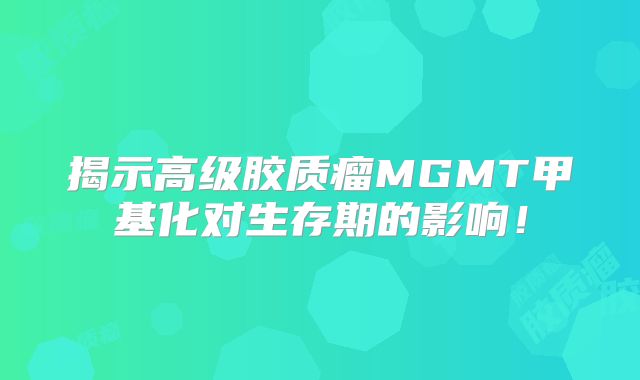 揭示高级胶质瘤MGMT甲基化对生存期的影响！