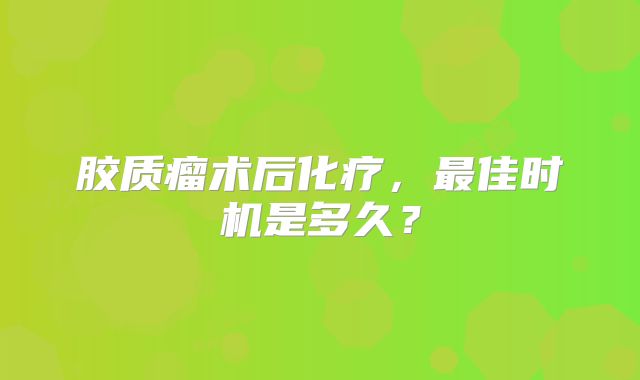 胶质瘤术后化疗，最佳时机是多久？