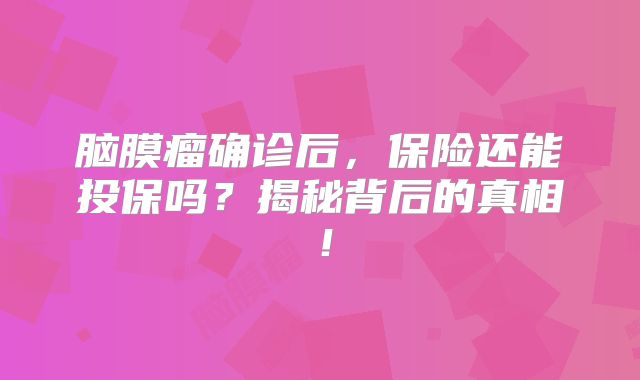 脑膜瘤确诊后，保险还能投保吗？揭秘背后的真相！
