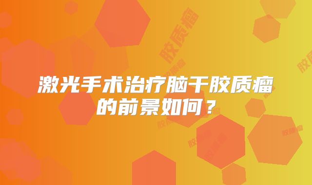 激光手术治疗脑干胶质瘤的前景如何？